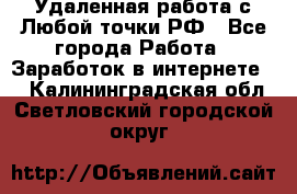 Удаленная работа с Любой точки РФ - Все города Работа » Заработок в интернете   . Калининградская обл.,Светловский городской округ 